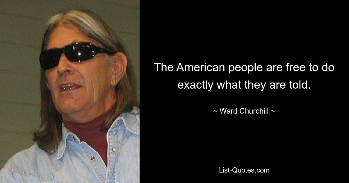 The American people are free to do exactly what they are told. — © Ward Churchill