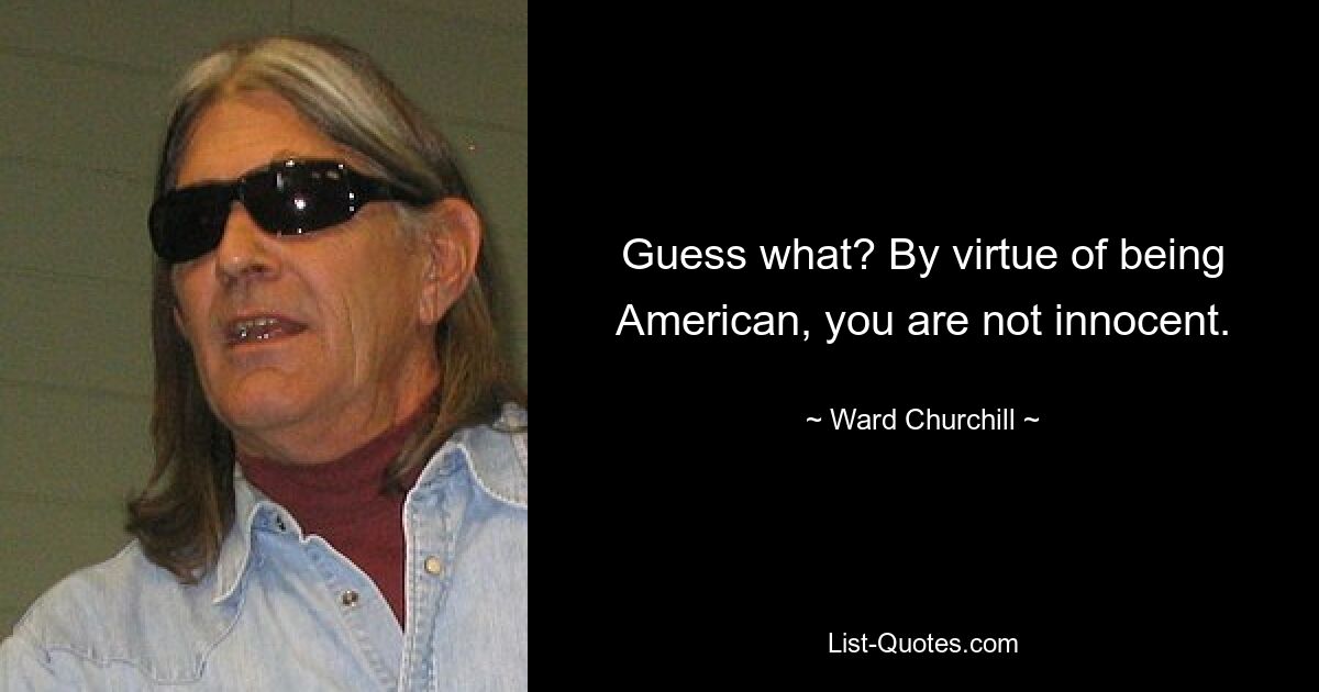 Guess what? By virtue of being American, you are not innocent. — © Ward Churchill