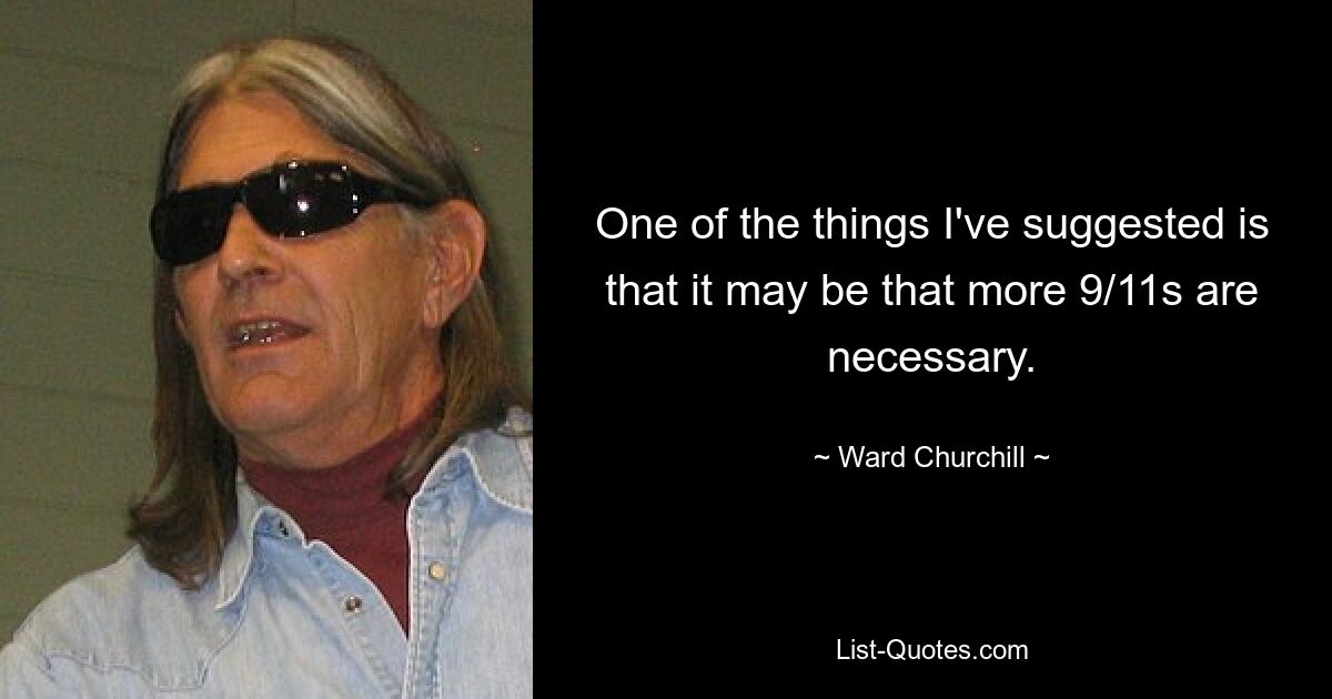 One of the things I've suggested is that it may be that more 9/11s are necessary. — © Ward Churchill