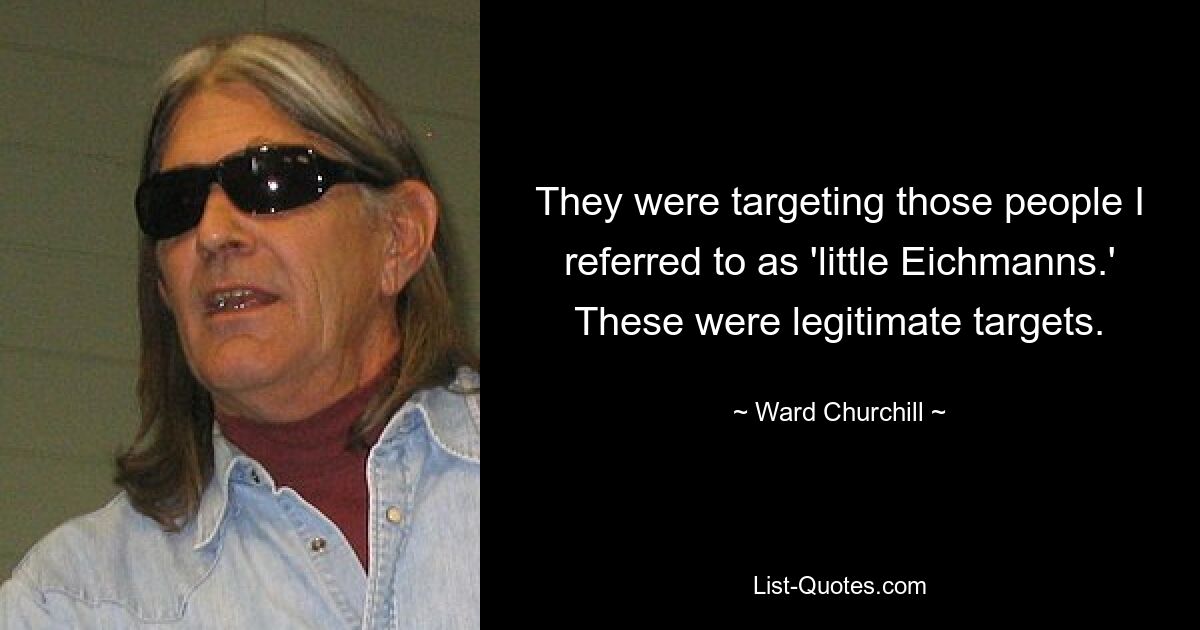 They were targeting those people I referred to as 'little Eichmanns.' These were legitimate targets. — © Ward Churchill