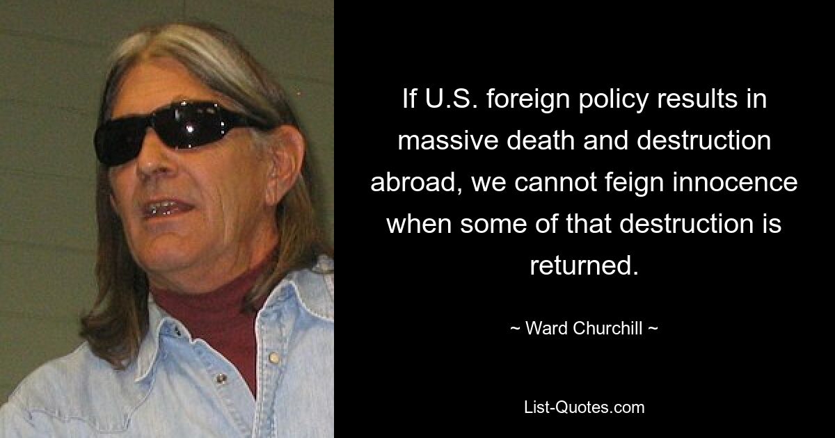 If U.S. foreign policy results in massive death and destruction abroad, we cannot feign innocence when some of that destruction is returned. — © Ward Churchill