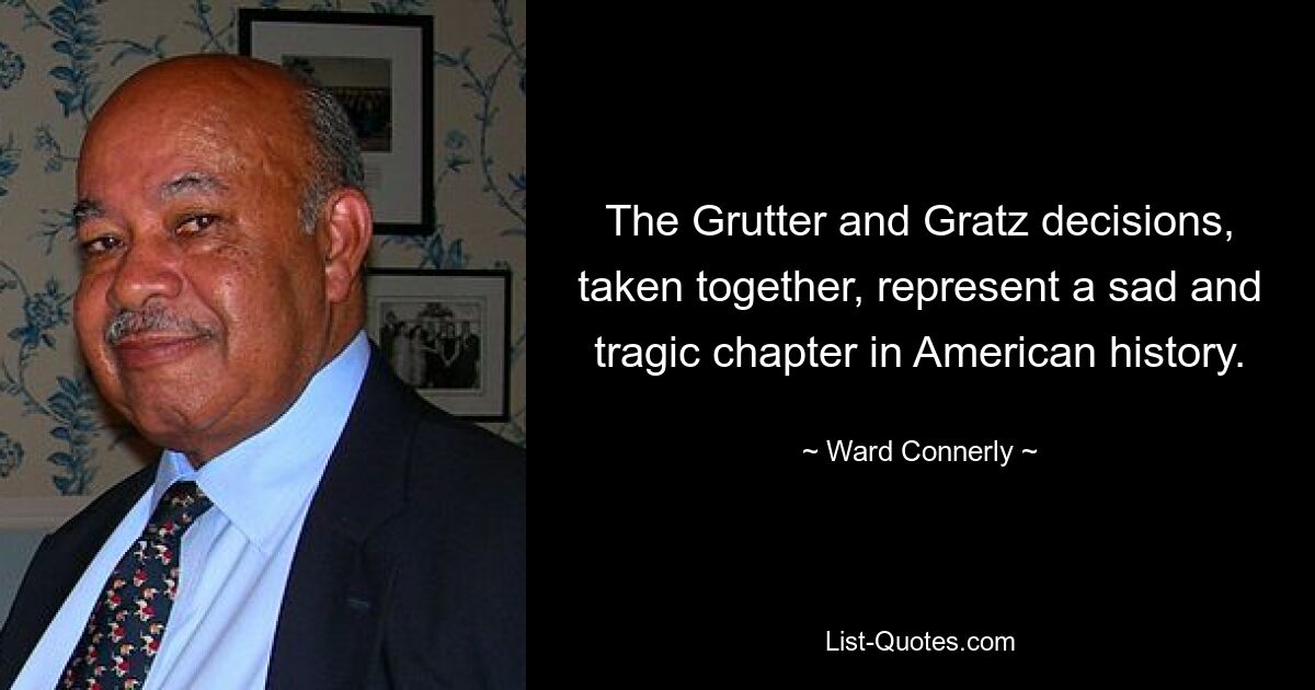 The Grutter and Gratz decisions, taken together, represent a sad and tragic chapter in American history. — © Ward Connerly