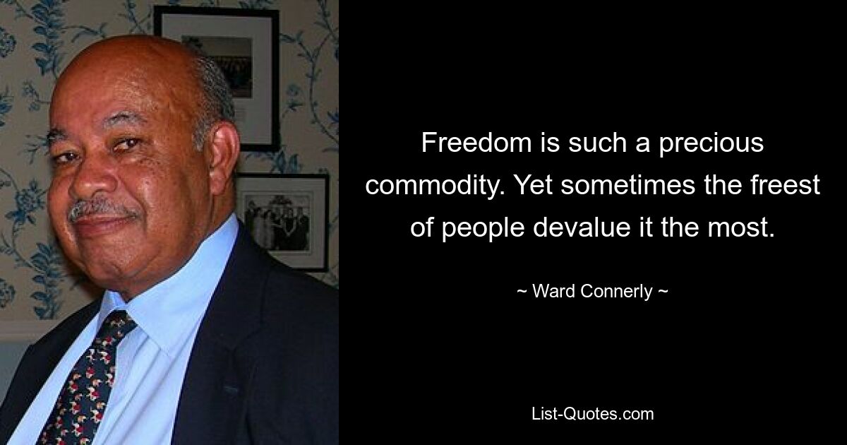 Freedom is such a precious commodity. Yet sometimes the freest of people devalue it the most. — © Ward Connerly