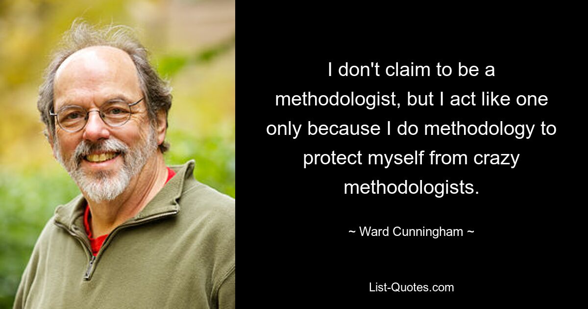 I don't claim to be a methodologist, but I act like one only because I do methodology to protect myself from crazy methodologists. — © Ward Cunningham