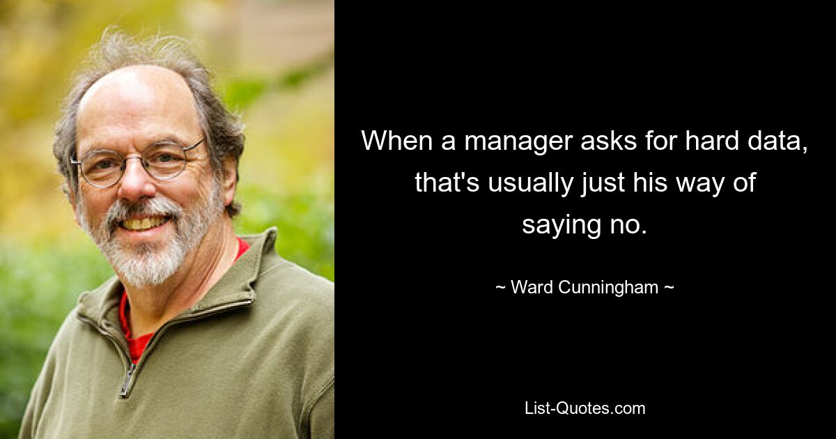 When a manager asks for hard data, that's usually just his way of saying no. — © Ward Cunningham