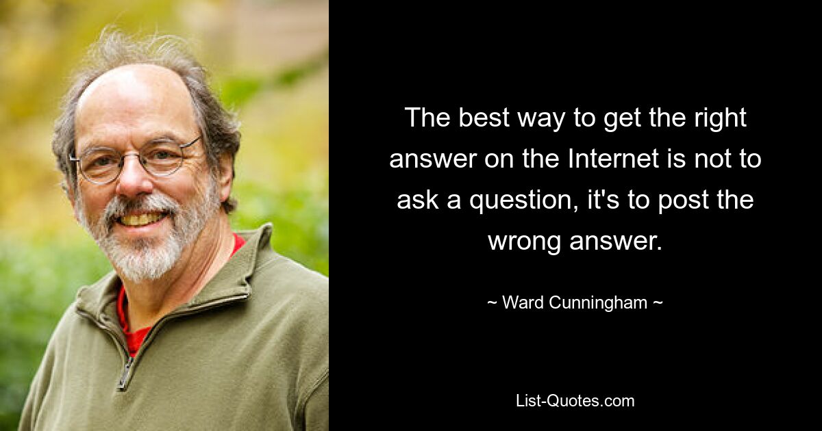 The best way to get the right answer on the Internet is not to ask a question, it's to post the wrong answer. — © Ward Cunningham