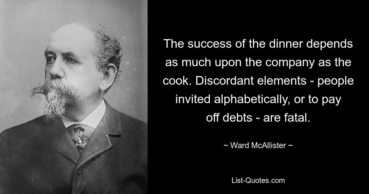 The success of the dinner depends as much upon the company as the cook. Discordant elements - people invited alphabetically, or to pay off debts - are fatal. — © Ward McAllister