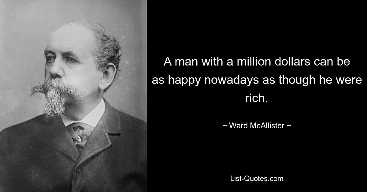 A man with a million dollars can be as happy nowadays as though he were rich. — © Ward McAllister