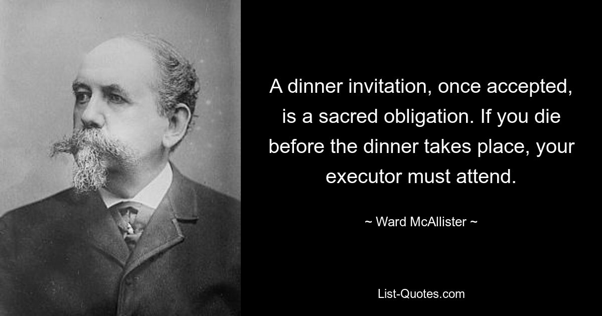 A dinner invitation, once accepted, is a sacred obligation. If you die before the dinner takes place, your executor must attend. — © Ward McAllister