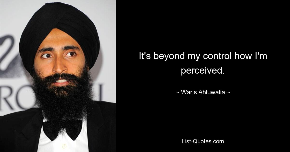 It's beyond my control how I'm perceived. — © Waris Ahluwalia