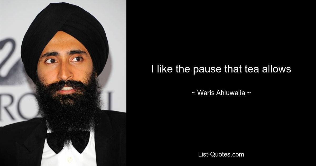 I like the pause that tea allows — © Waris Ahluwalia