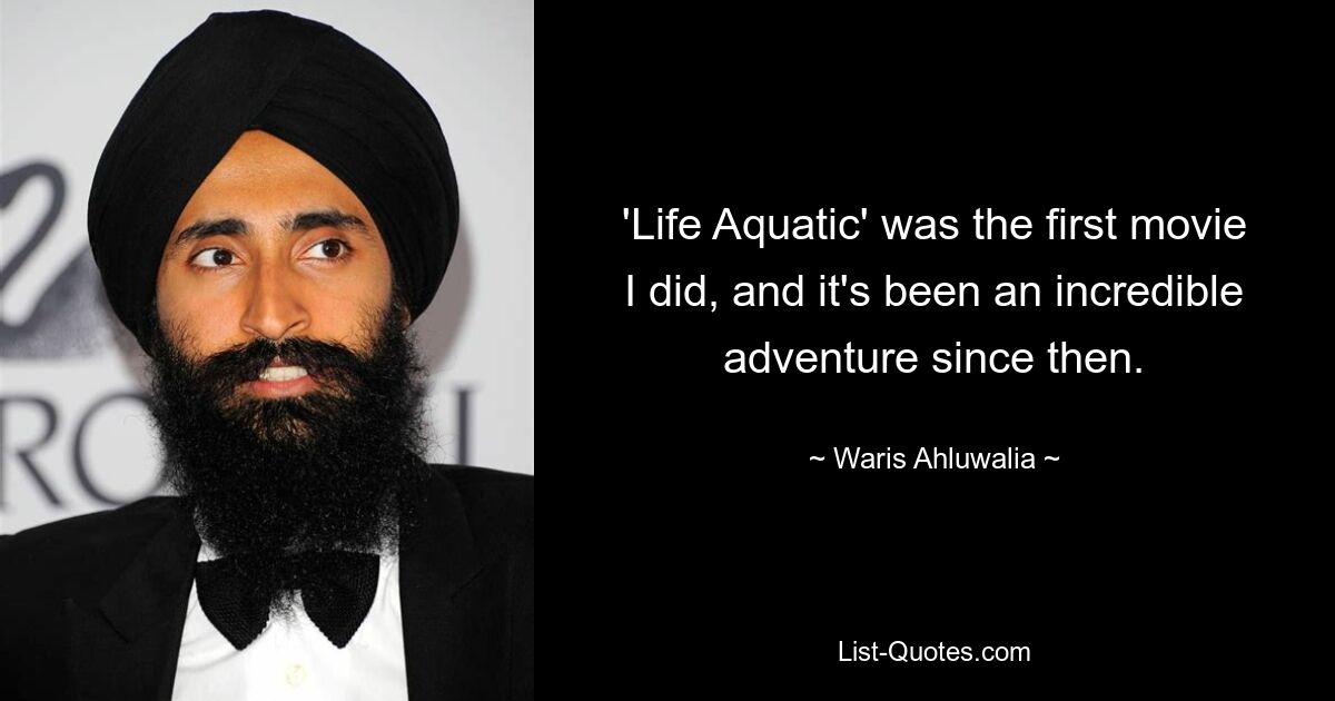 'Life Aquatic' was the first movie I did, and it's been an incredible adventure since then. — © Waris Ahluwalia