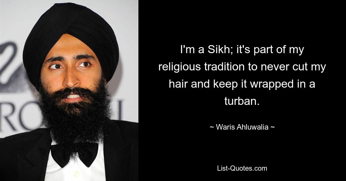 I'm a Sikh; it's part of my religious tradition to never cut my hair and keep it wrapped in a turban. — © Waris Ahluwalia