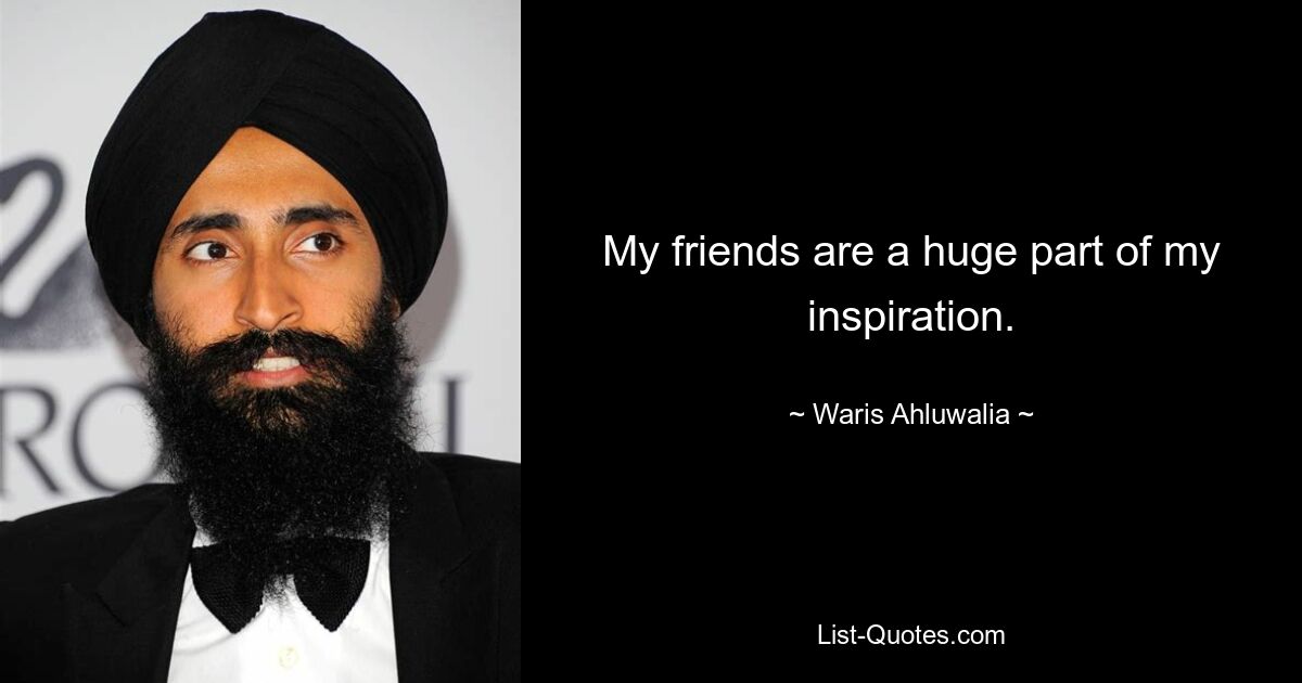 My friends are a huge part of my inspiration. — © Waris Ahluwalia