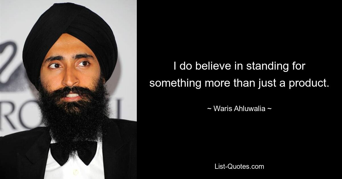 I do believe in standing for something more than just a product. — © Waris Ahluwalia