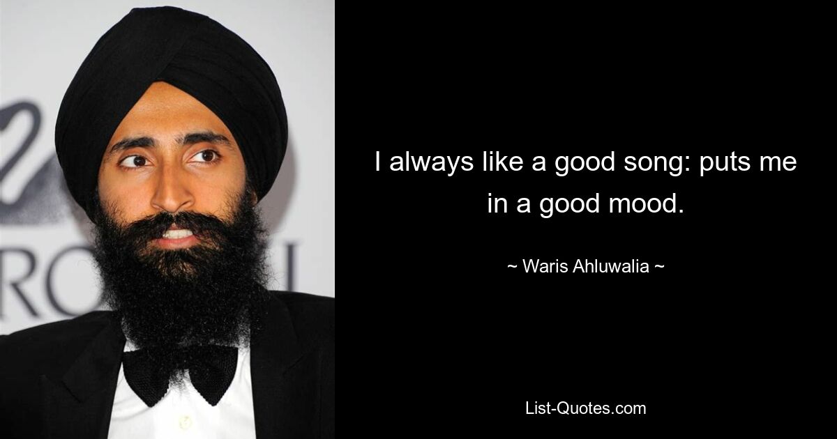 I always like a good song: puts me in a good mood. — © Waris Ahluwalia