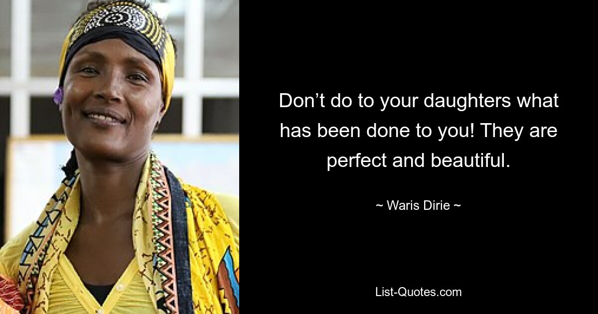 Don’t do to your daughters what has been done to you! They are perfect and beautiful. — © Waris Dirie