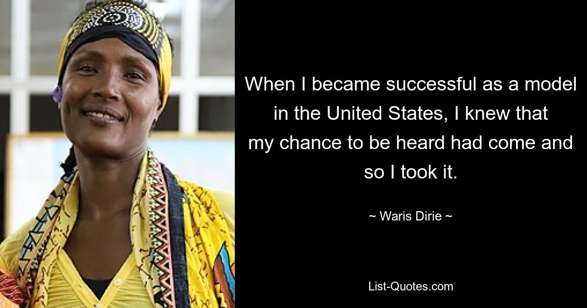 When I became successful as a model in the United States, I knew that my chance to be heard had come and so I took it. — © Waris Dirie