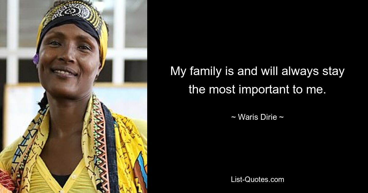 My family is and will always stay the most important to me. — © Waris Dirie