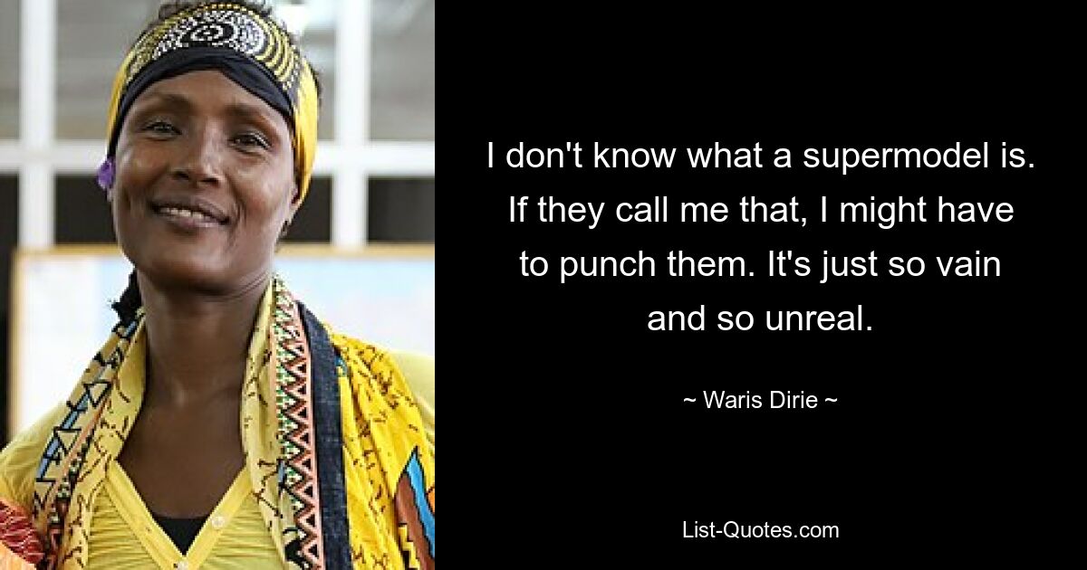 I don't know what a supermodel is. If they call me that, I might have to punch them. It's just so vain and so unreal. — © Waris Dirie