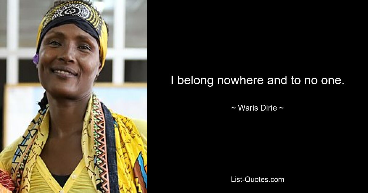 I belong nowhere and to no one. — © Waris Dirie