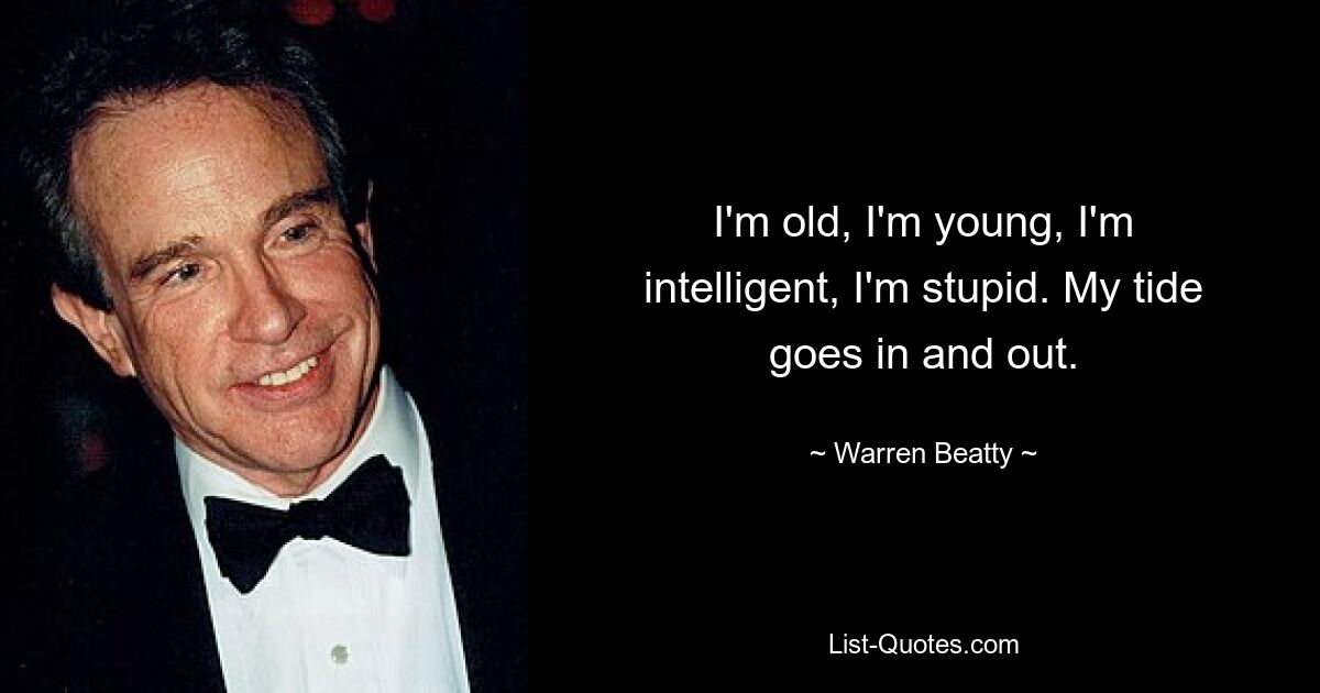 I'm old, I'm young, I'm intelligent, I'm stupid. My tide goes in and out. — © Warren Beatty