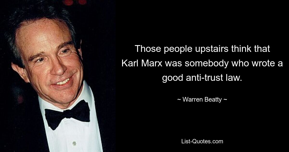 Those people upstairs think that Karl Marx was somebody who wrote a good anti-trust law. — © Warren Beatty