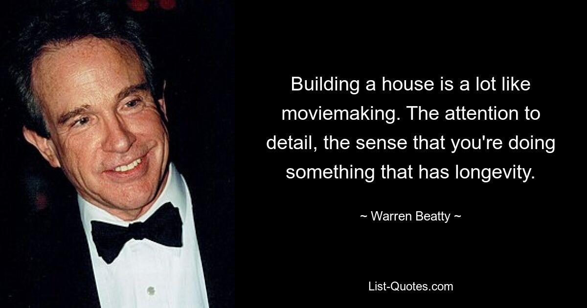 Ein Haus zu bauen ist wie Filmemachen. Die Liebe zum Detail, das Gefühl, etwas zu tun, das von langer Dauer ist. — © Warren Beatty