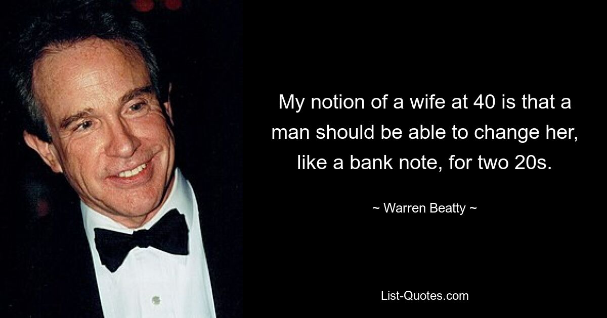 My notion of a wife at 40 is that a man should be able to change her, like a bank note, for two 20s. — © Warren Beatty