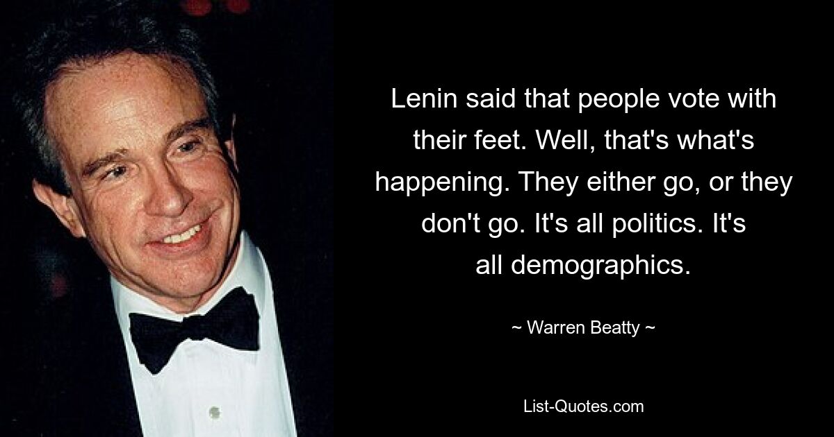 Lenin said that people vote with their feet. Well, that's what's happening. They either go, or they don't go. It's all politics. It's all demographics. — © Warren Beatty