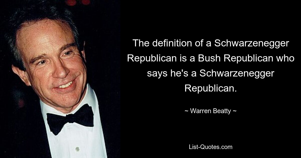 Die Definition eines Schwarzenegger-Republikaners ist ein Bush-Republikaner, der sagt, er sei ein Schwarzenegger-Republikaner. — © Warren Beatty