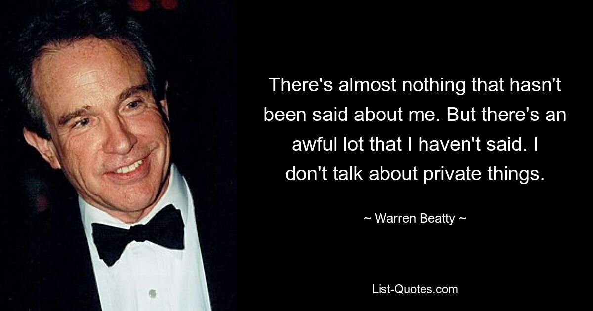 There's almost nothing that hasn't been said about me. But there's an awful lot that I haven't said. I don't talk about private things. — © Warren Beatty