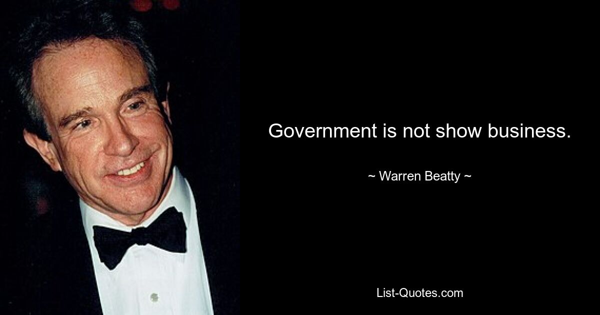 Government is not show business. — © Warren Beatty