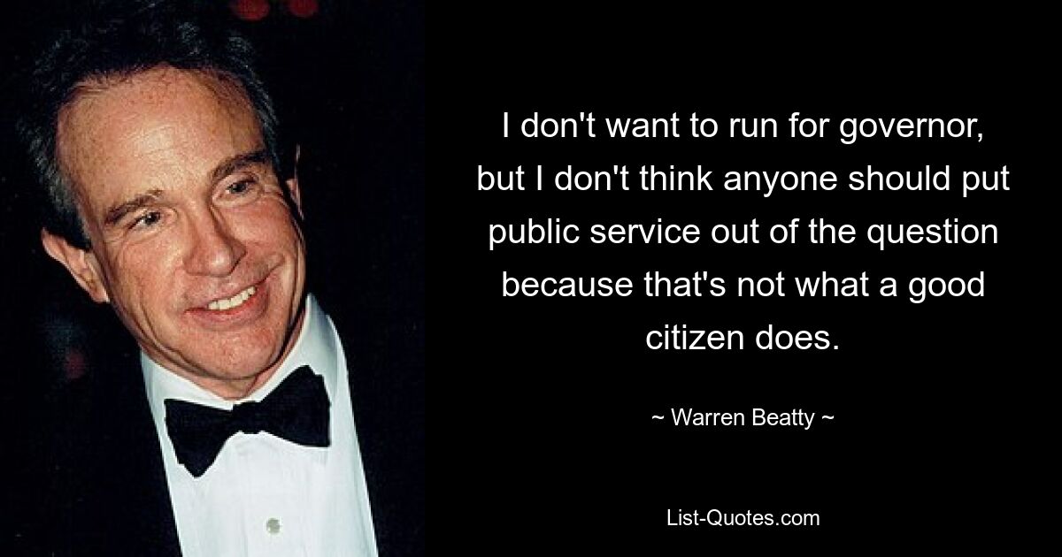 I don't want to run for governor, but I don't think anyone should put public service out of the question because that's not what a good citizen does. — © Warren Beatty