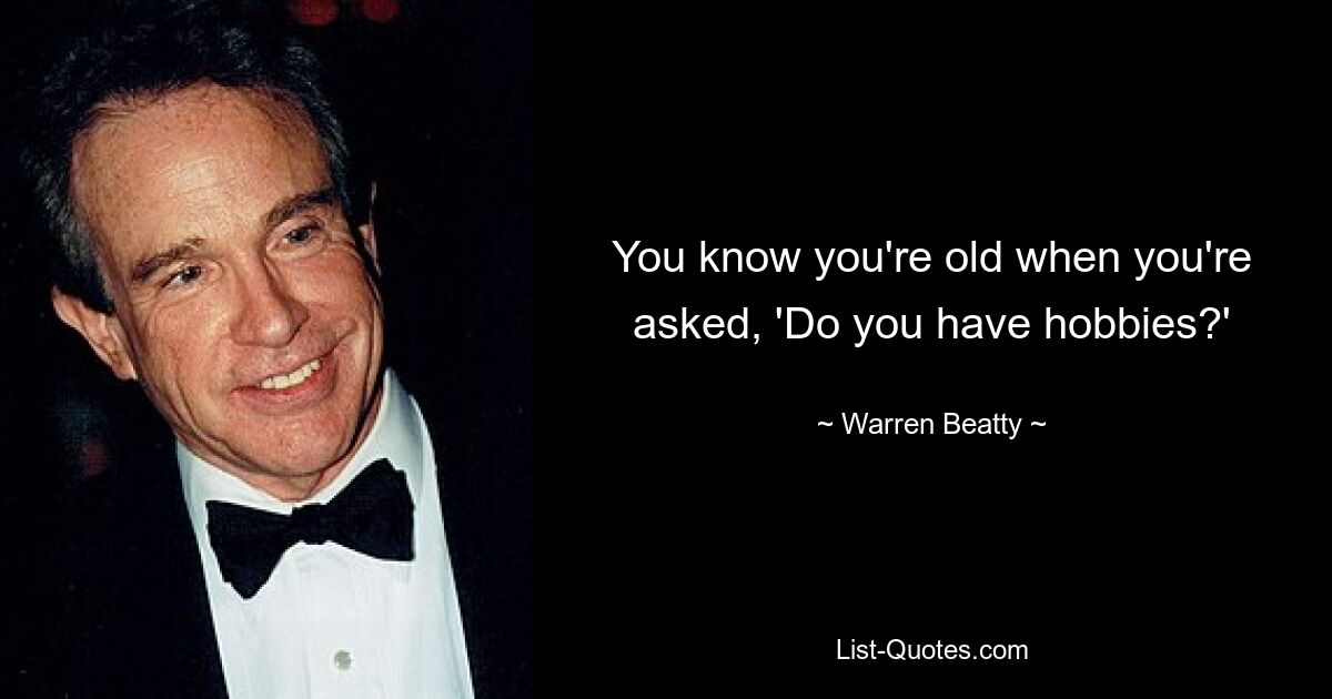 You know you're old when you're asked, 'Do you have hobbies?' — © Warren Beatty