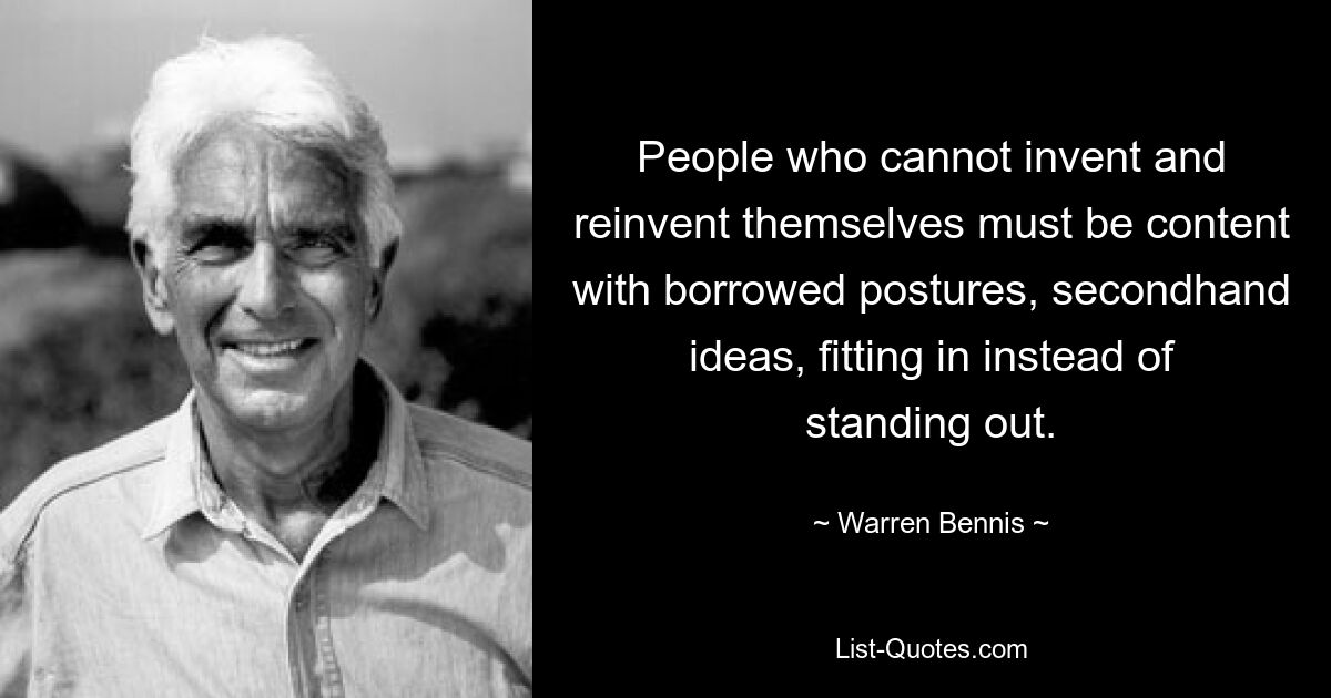 People who cannot invent and reinvent themselves must be content with borrowed postures, secondhand ideas, fitting in instead of standing out. — © Warren Bennis