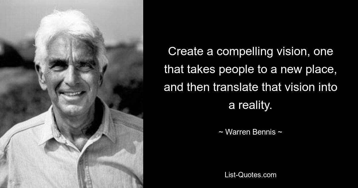 Create a compelling vision, one that takes people to a new place, and then translate that vision into a reality. — © Warren Bennis