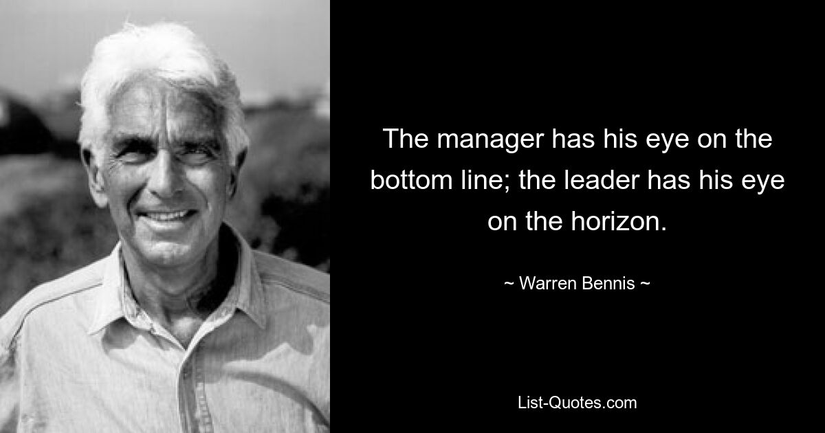 The manager has his eye on the bottom line; the leader has his eye on the horizon. — © Warren Bennis