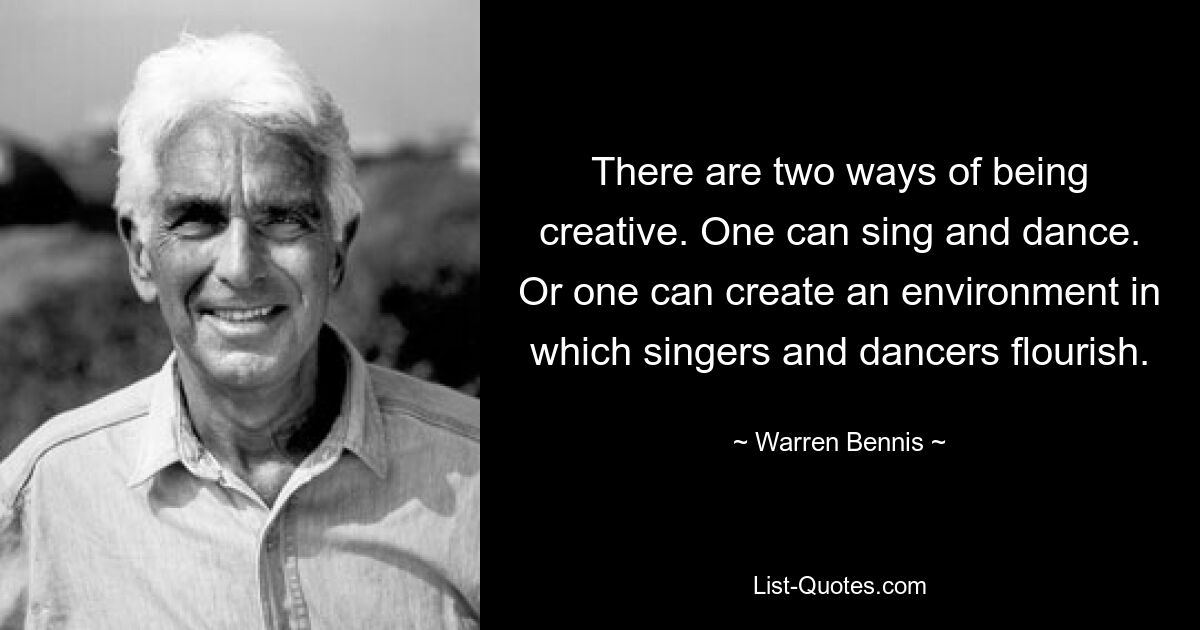 There are two ways of being creative. One can sing and dance. Or one can create an environment in which singers and dancers flourish. — © Warren Bennis