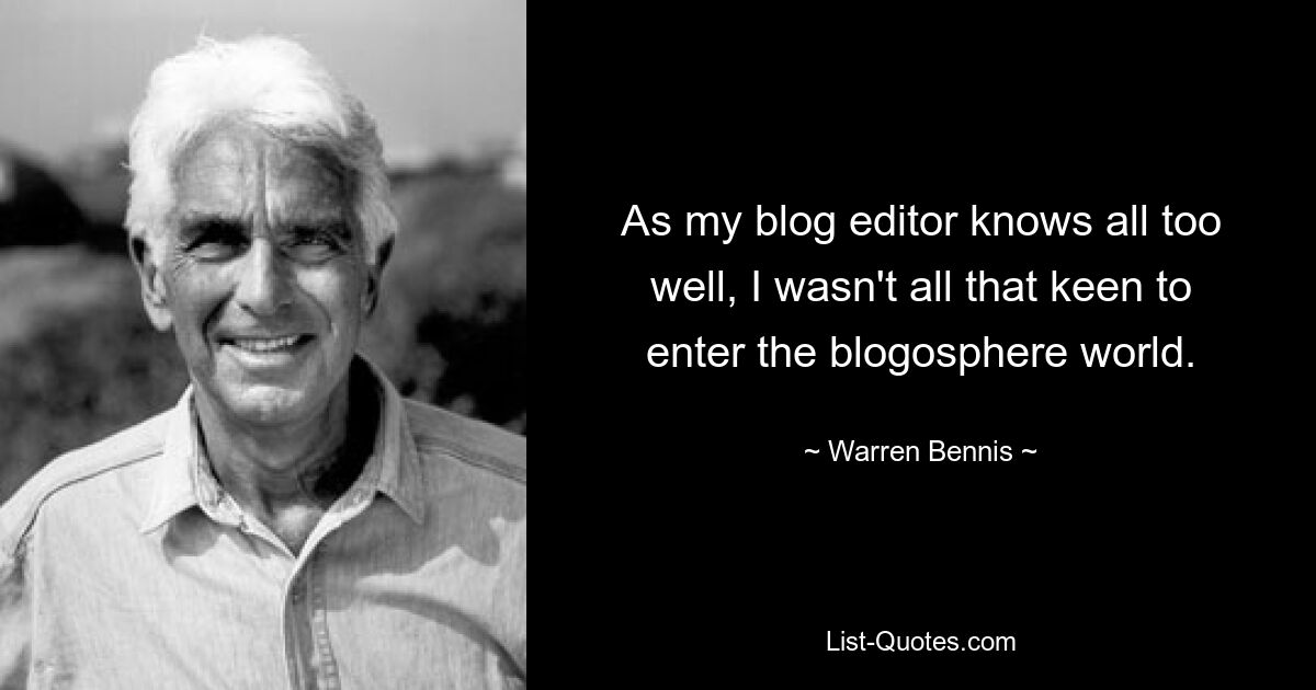 As my blog editor knows all too well, I wasn't all that keen to enter the blogosphere world. — © Warren Bennis