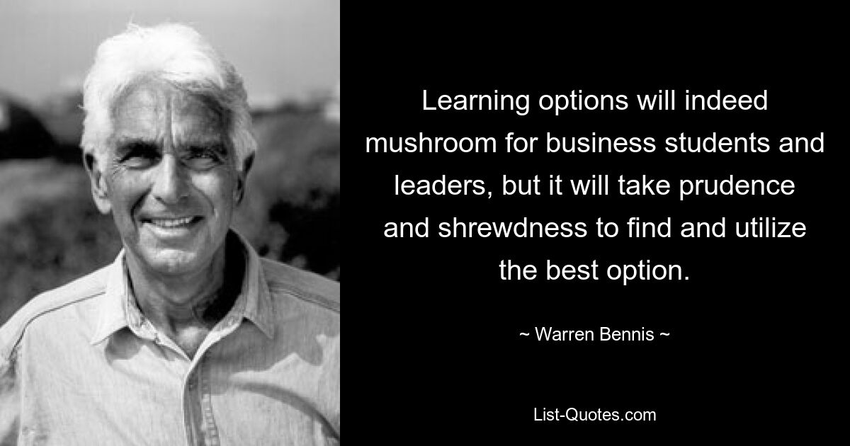 Learning options will indeed mushroom for business students and leaders, but it will take prudence and shrewdness to find and utilize the best option. — © Warren Bennis