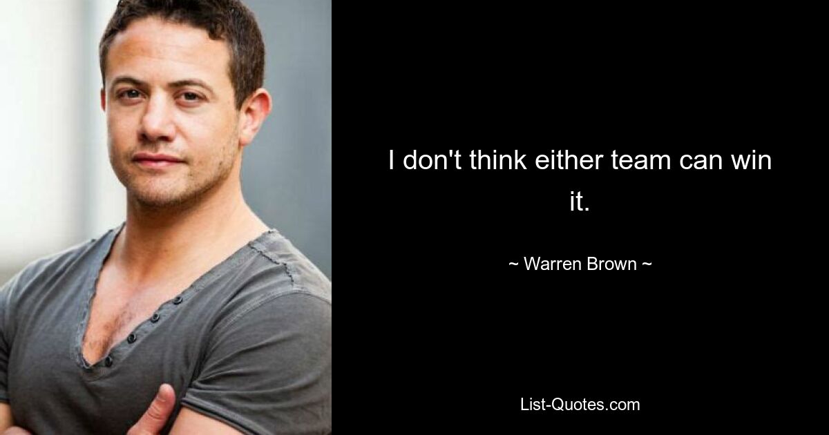 I don't think either team can win it. — © Warren Brown