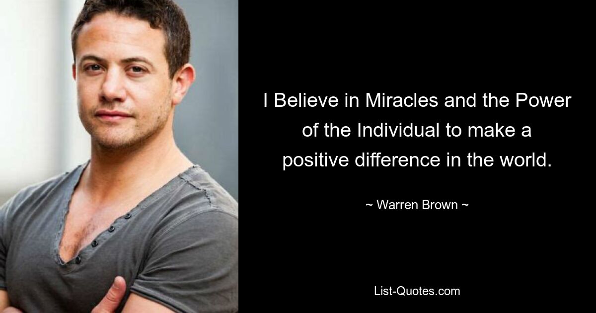 I Believe in Miracles and the Power of the Individual to make a positive difference in the world. — © Warren Brown