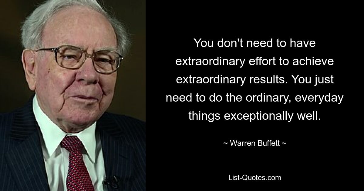 You don't need to have extraordinary effort to achieve extraordinary results. You just need to do the ordinary, everyday things exceptionally well. — © Warren Buffett