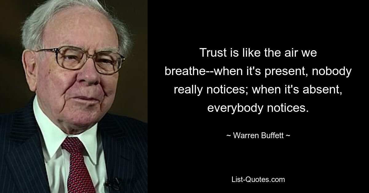 Trust is like the air we breathe--when it's present, nobody really notices; when it's absent, everybody notices. — © Warren Buffett