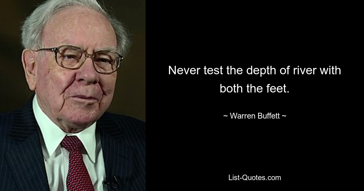 Never test the depth of river with both the feet. — © Warren Buffett