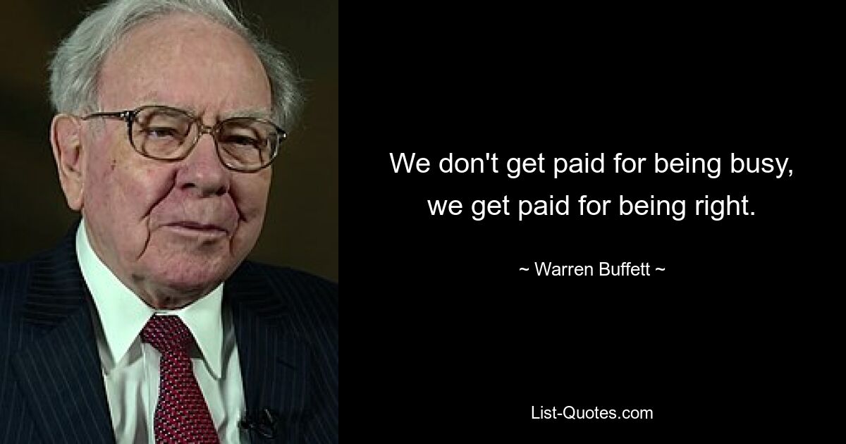 We don't get paid for being busy, we get paid for being right. — © Warren Buffett