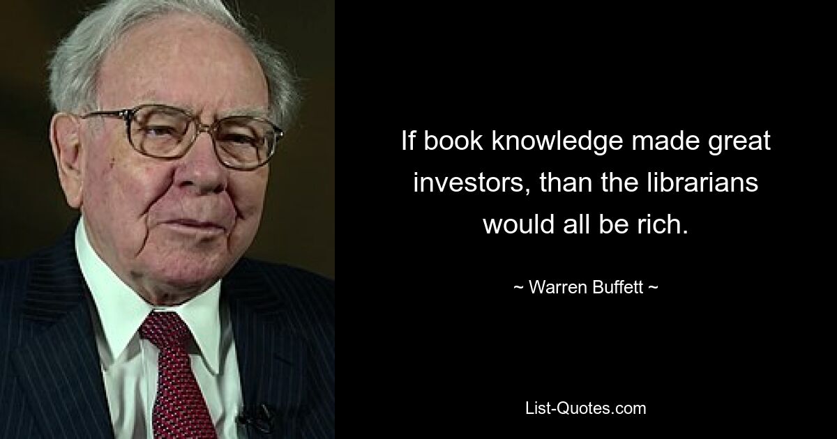 If book knowledge made great investors, than the librarians would all be rich. — © Warren Buffett