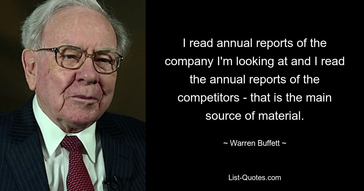 Ich lese die Geschäftsberichte des Unternehmens, das ich betrachte, und ich lese die Geschäftsberichte der Wettbewerber – das ist die Hauptmaterialquelle. — © Warren Buffett 