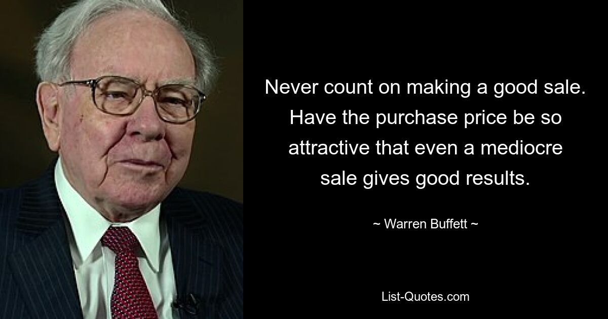 Never count on making a good sale. Have the purchase price be so attractive that even a mediocre sale gives good results. — © Warren Buffett